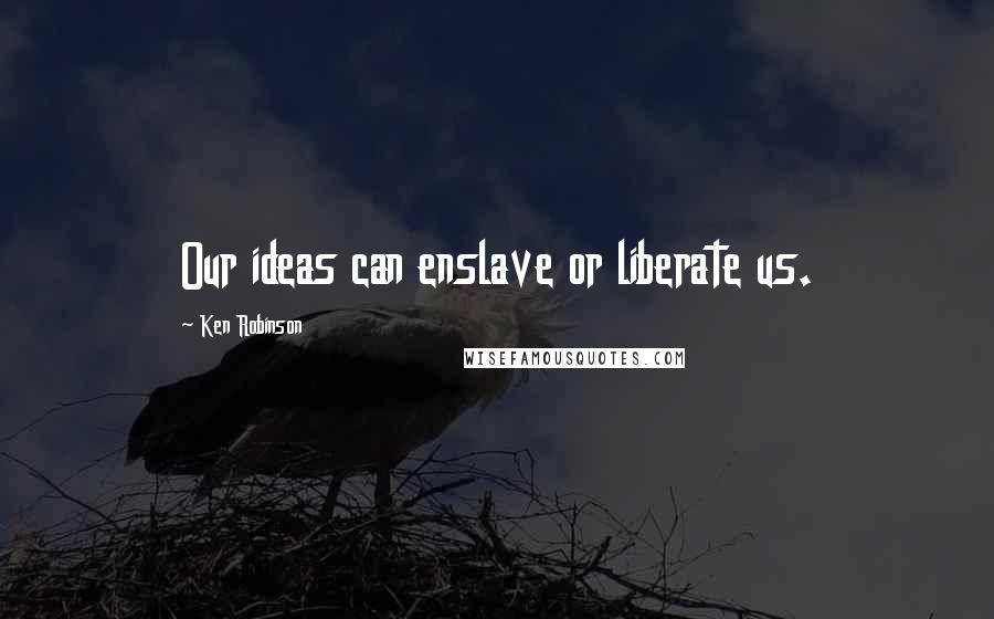 Ken Robinson Quotes: Our ideas can enslave or liberate us.