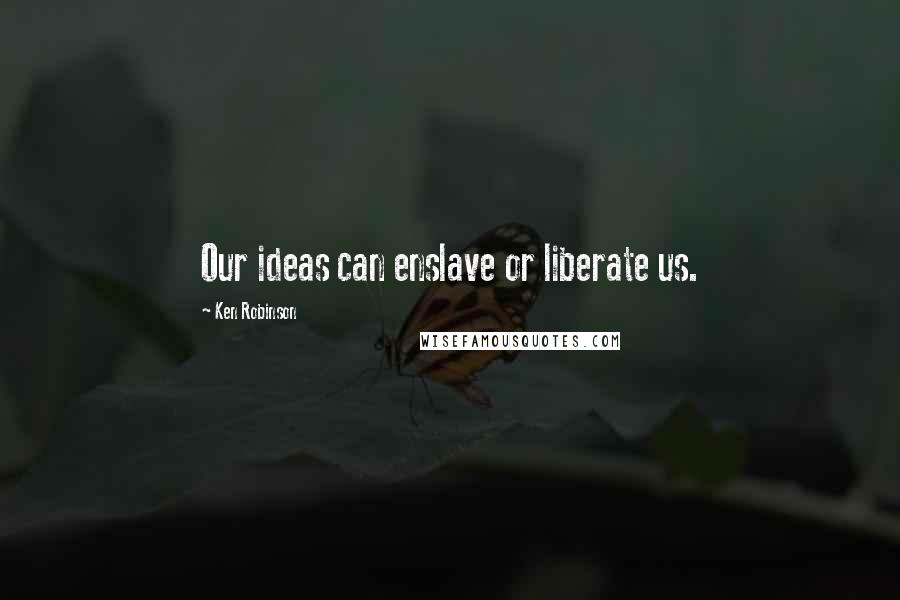 Ken Robinson Quotes: Our ideas can enslave or liberate us.