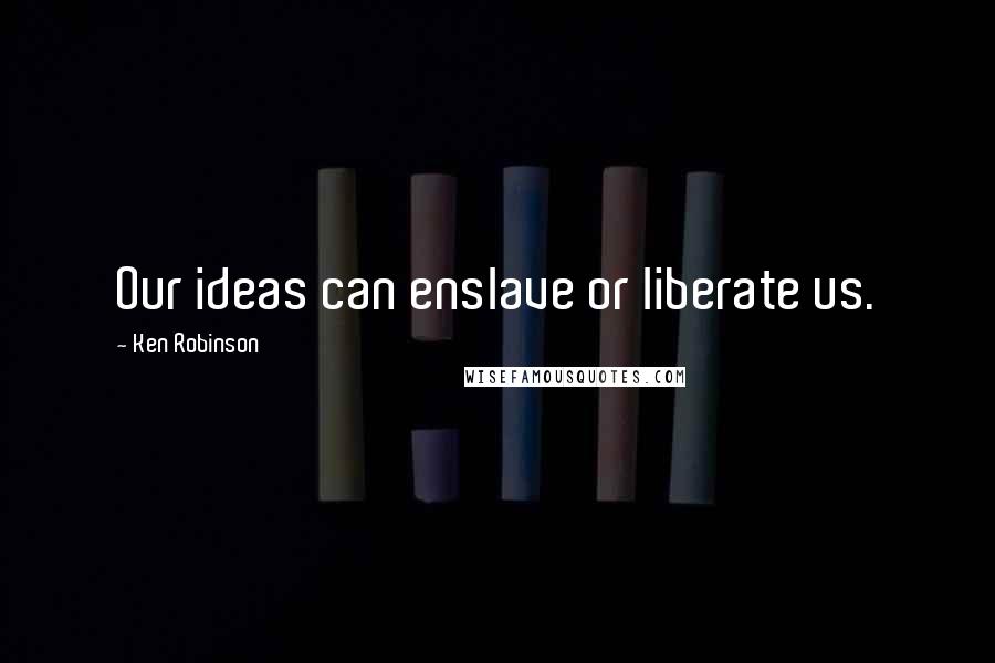 Ken Robinson Quotes: Our ideas can enslave or liberate us.