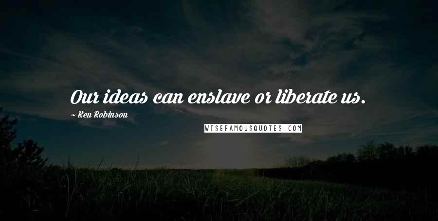 Ken Robinson Quotes: Our ideas can enslave or liberate us.