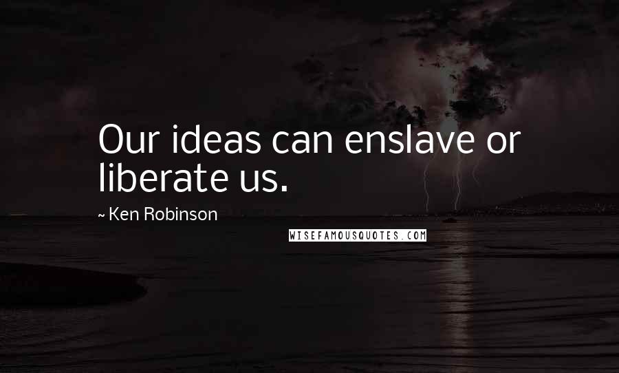 Ken Robinson Quotes: Our ideas can enslave or liberate us.