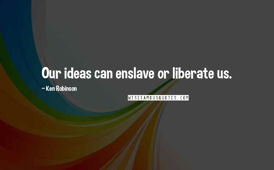 Ken Robinson Quotes: Our ideas can enslave or liberate us.