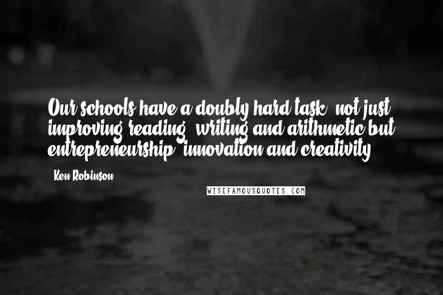 Ken Robinson Quotes: Our schools have a doubly hard task, not just improving reading, writing and arithmetic but entrepreneurship, innovation and creativity.