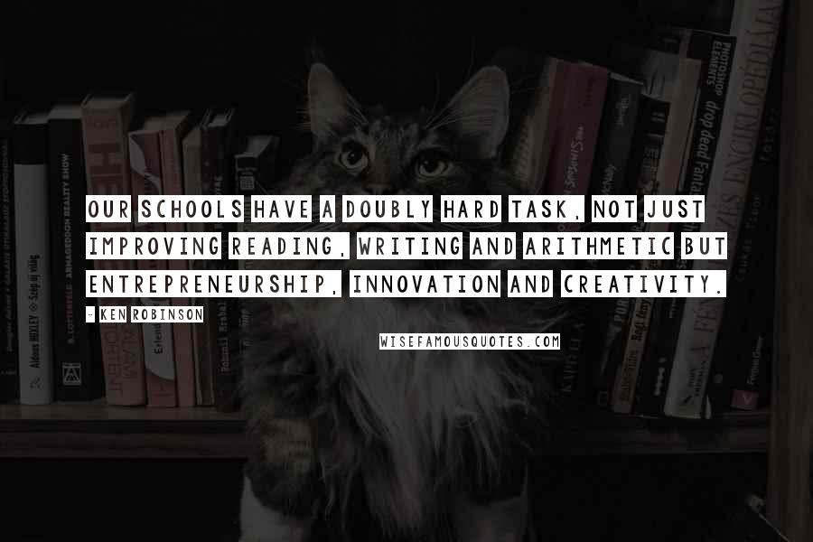 Ken Robinson Quotes: Our schools have a doubly hard task, not just improving reading, writing and arithmetic but entrepreneurship, innovation and creativity.