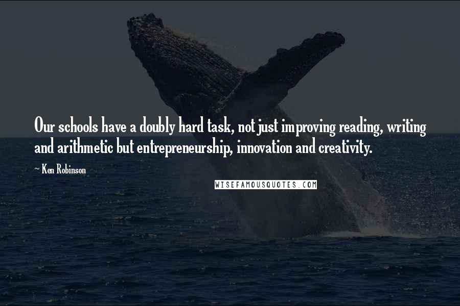 Ken Robinson Quotes: Our schools have a doubly hard task, not just improving reading, writing and arithmetic but entrepreneurship, innovation and creativity.