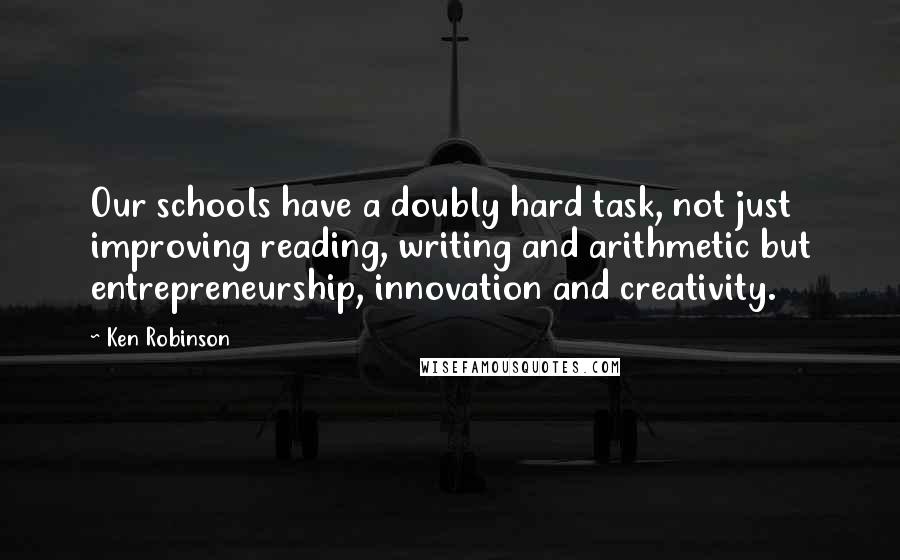 Ken Robinson Quotes: Our schools have a doubly hard task, not just improving reading, writing and arithmetic but entrepreneurship, innovation and creativity.