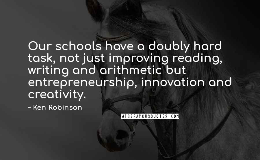 Ken Robinson Quotes: Our schools have a doubly hard task, not just improving reading, writing and arithmetic but entrepreneurship, innovation and creativity.