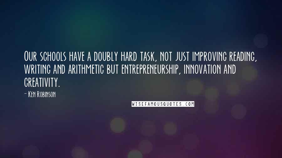 Ken Robinson Quotes: Our schools have a doubly hard task, not just improving reading, writing and arithmetic but entrepreneurship, innovation and creativity.