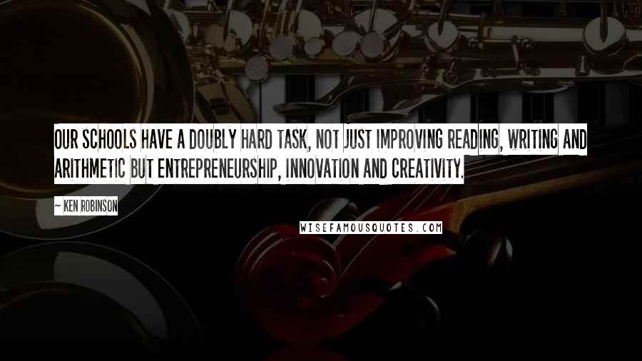 Ken Robinson Quotes: Our schools have a doubly hard task, not just improving reading, writing and arithmetic but entrepreneurship, innovation and creativity.