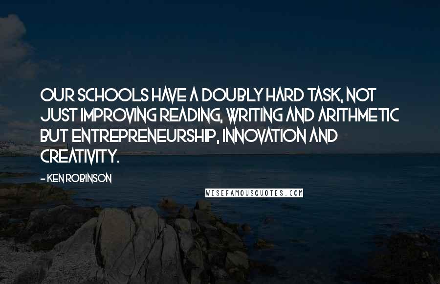 Ken Robinson Quotes: Our schools have a doubly hard task, not just improving reading, writing and arithmetic but entrepreneurship, innovation and creativity.