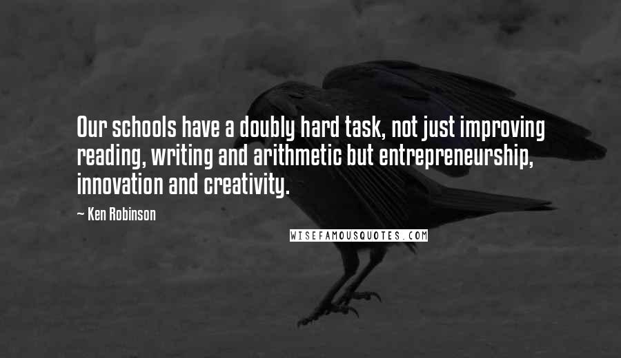 Ken Robinson Quotes: Our schools have a doubly hard task, not just improving reading, writing and arithmetic but entrepreneurship, innovation and creativity.