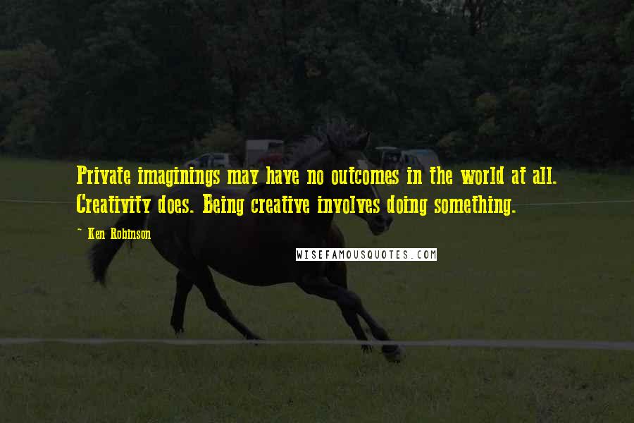 Ken Robinson Quotes: Private imaginings may have no outcomes in the world at all. Creativity does. Being creative involves doing something.