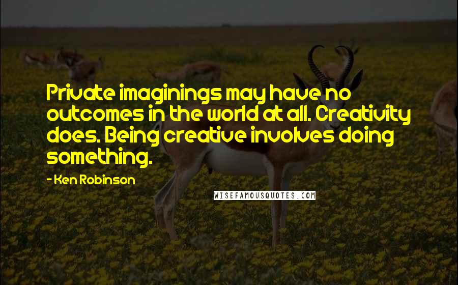 Ken Robinson Quotes: Private imaginings may have no outcomes in the world at all. Creativity does. Being creative involves doing something.