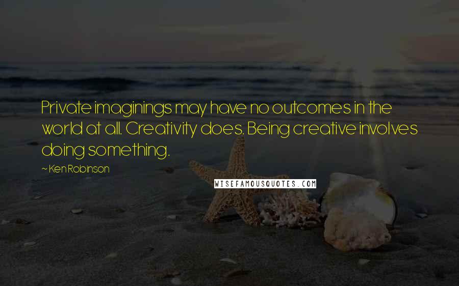 Ken Robinson Quotes: Private imaginings may have no outcomes in the world at all. Creativity does. Being creative involves doing something.