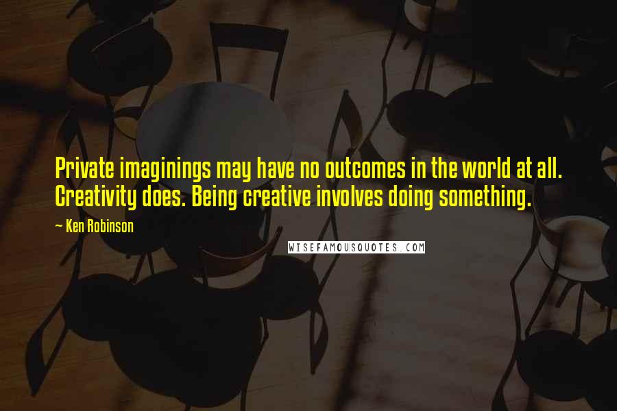 Ken Robinson Quotes: Private imaginings may have no outcomes in the world at all. Creativity does. Being creative involves doing something.