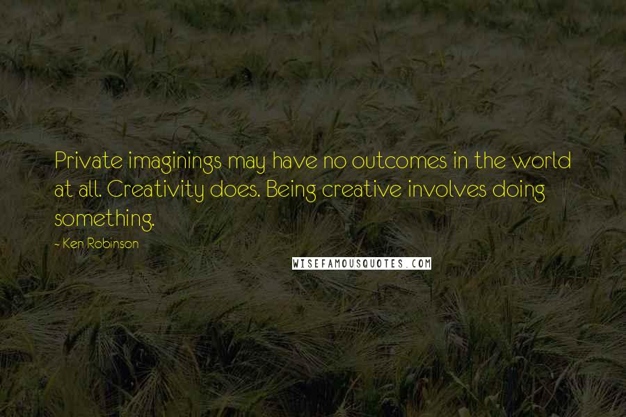 Ken Robinson Quotes: Private imaginings may have no outcomes in the world at all. Creativity does. Being creative involves doing something.