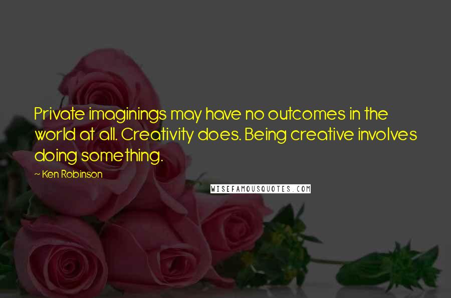 Ken Robinson Quotes: Private imaginings may have no outcomes in the world at all. Creativity does. Being creative involves doing something.