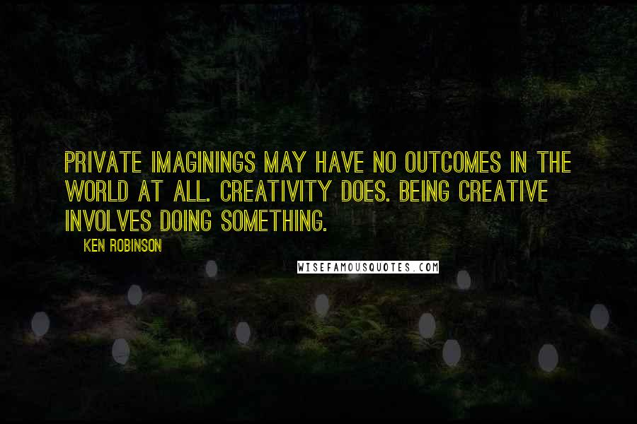 Ken Robinson Quotes: Private imaginings may have no outcomes in the world at all. Creativity does. Being creative involves doing something.