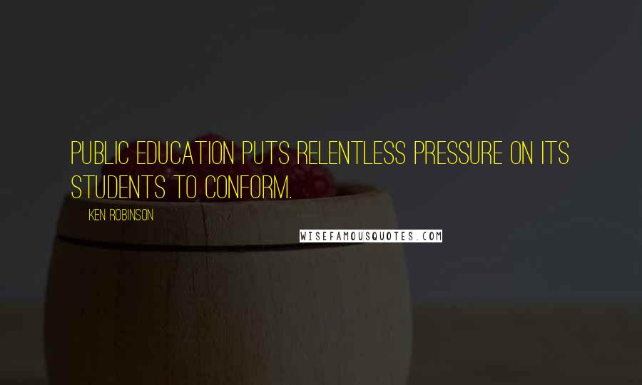Ken Robinson Quotes: Public education puts relentless pressure on its students to conform.