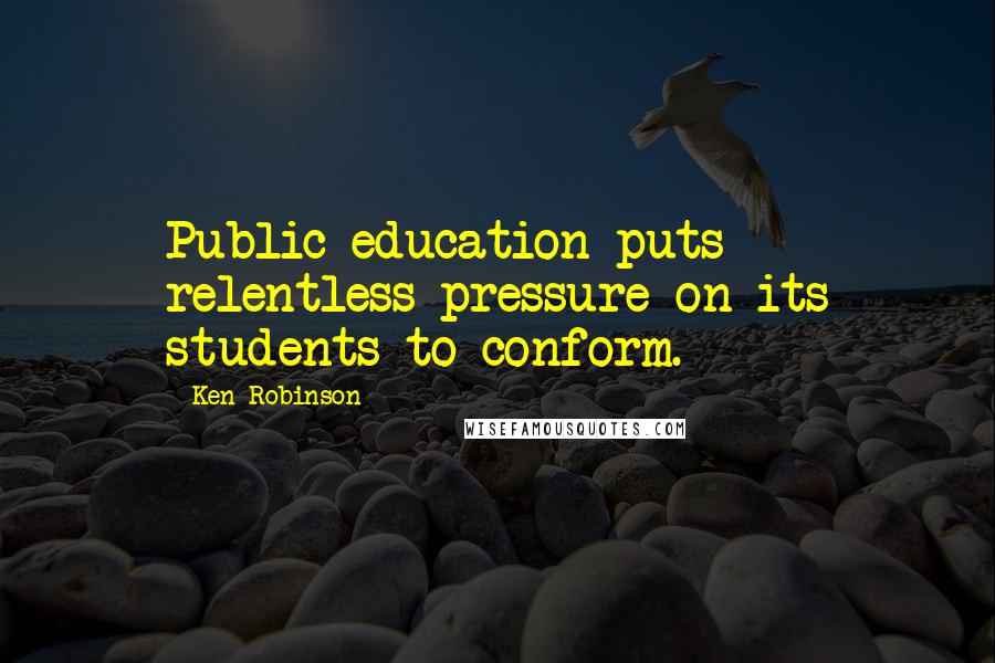 Ken Robinson Quotes: Public education puts relentless pressure on its students to conform.