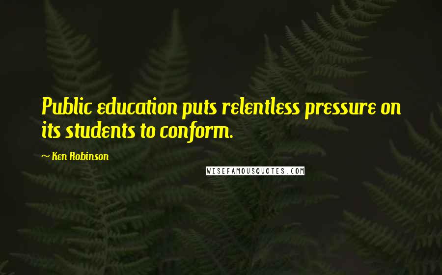 Ken Robinson Quotes: Public education puts relentless pressure on its students to conform.