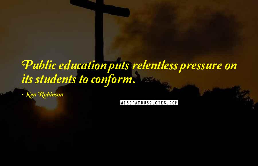 Ken Robinson Quotes: Public education puts relentless pressure on its students to conform.