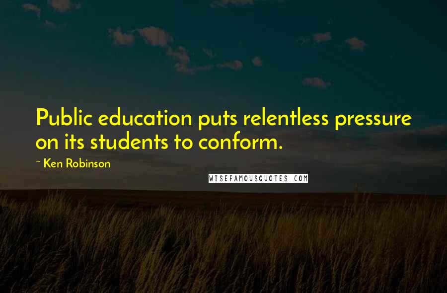 Ken Robinson Quotes: Public education puts relentless pressure on its students to conform.