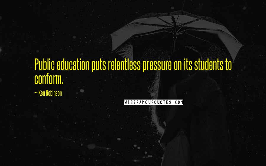 Ken Robinson Quotes: Public education puts relentless pressure on its students to conform.