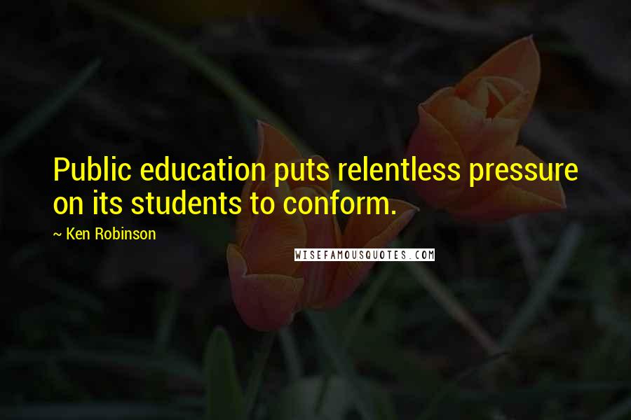Ken Robinson Quotes: Public education puts relentless pressure on its students to conform.