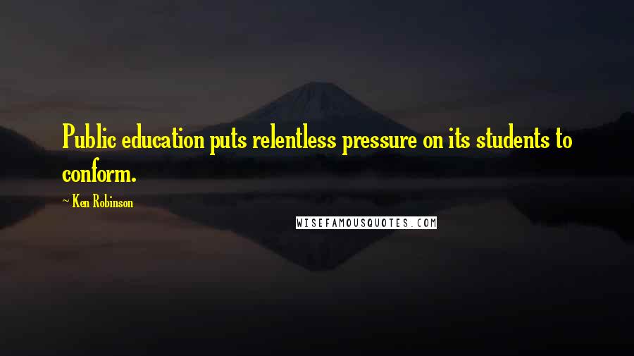 Ken Robinson Quotes: Public education puts relentless pressure on its students to conform.