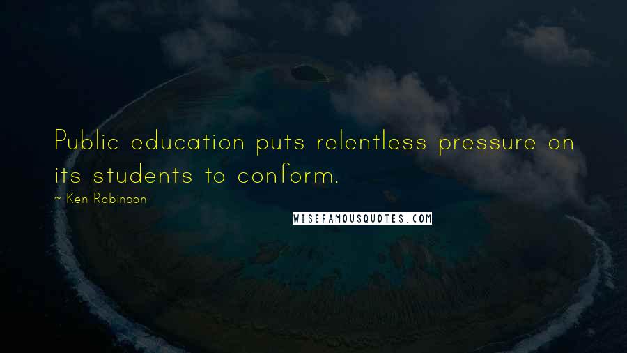 Ken Robinson Quotes: Public education puts relentless pressure on its students to conform.