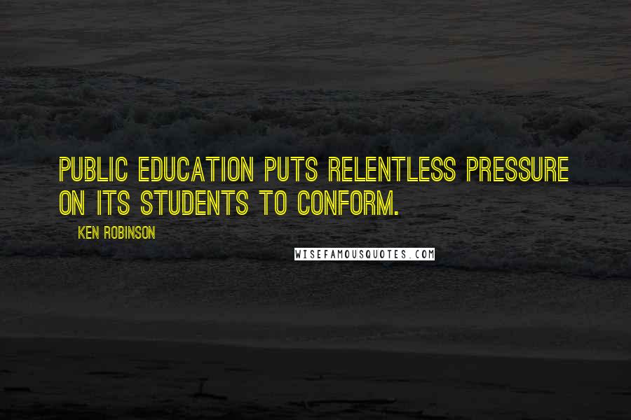 Ken Robinson Quotes: Public education puts relentless pressure on its students to conform.