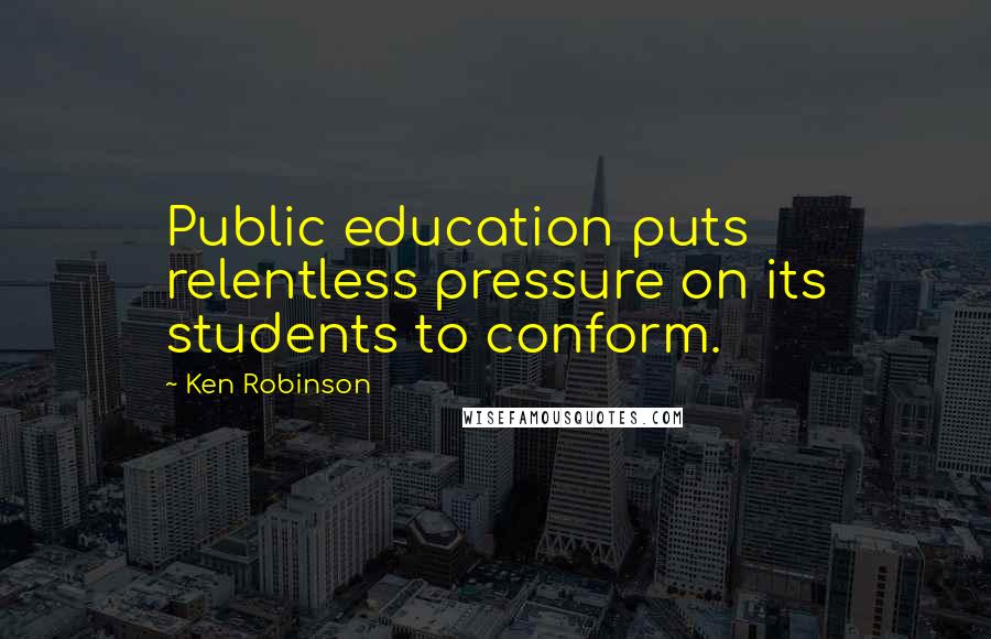 Ken Robinson Quotes: Public education puts relentless pressure on its students to conform.
