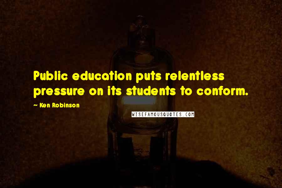 Ken Robinson Quotes: Public education puts relentless pressure on its students to conform.