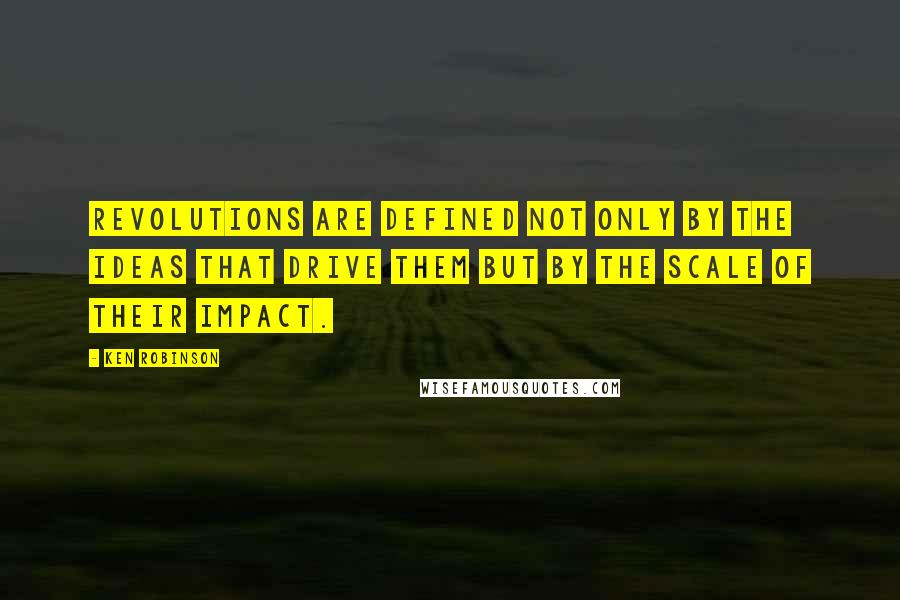 Ken Robinson Quotes: Revolutions are defined not only by the ideas that drive them but by the scale of their impact.