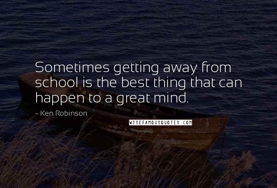 Ken Robinson Quotes: Sometimes getting away from school is the best thing that can happen to a great mind.