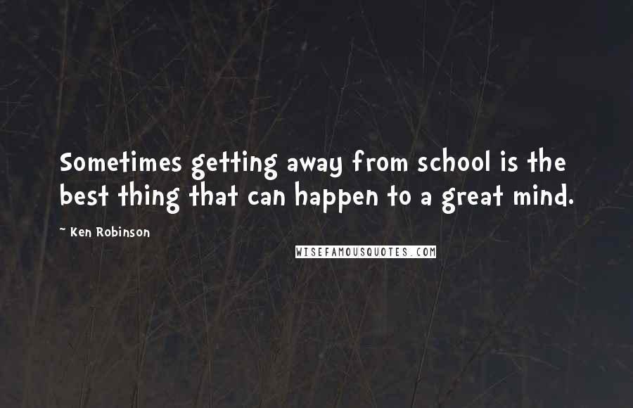 Ken Robinson Quotes: Sometimes getting away from school is the best thing that can happen to a great mind.