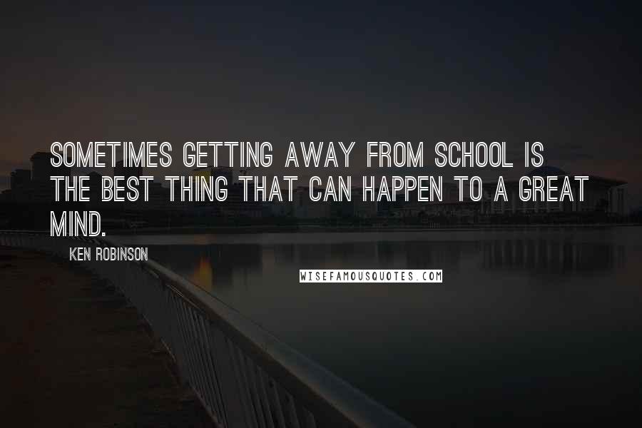 Ken Robinson Quotes: Sometimes getting away from school is the best thing that can happen to a great mind.