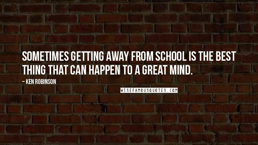 Ken Robinson Quotes: Sometimes getting away from school is the best thing that can happen to a great mind.