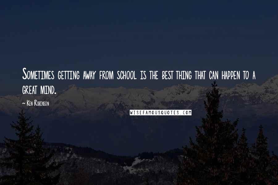Ken Robinson Quotes: Sometimes getting away from school is the best thing that can happen to a great mind.