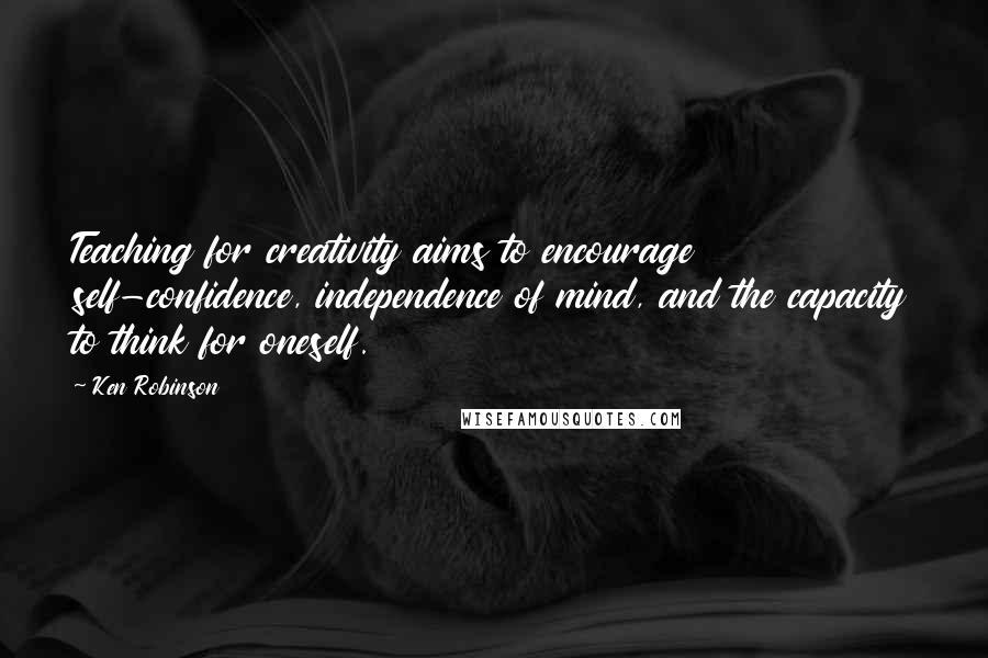 Ken Robinson Quotes: Teaching for creativity aims to encourage self-confidence, independence of mind, and the capacity to think for oneself.