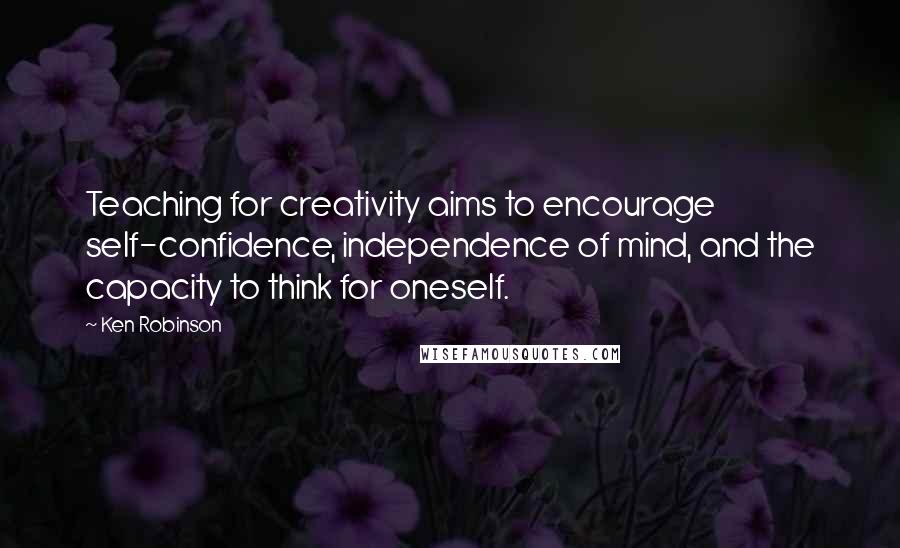 Ken Robinson Quotes: Teaching for creativity aims to encourage self-confidence, independence of mind, and the capacity to think for oneself.