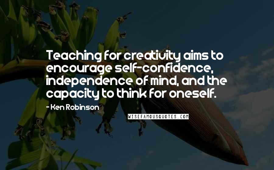 Ken Robinson Quotes: Teaching for creativity aims to encourage self-confidence, independence of mind, and the capacity to think for oneself.