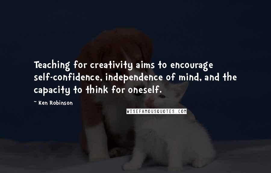 Ken Robinson Quotes: Teaching for creativity aims to encourage self-confidence, independence of mind, and the capacity to think for oneself.
