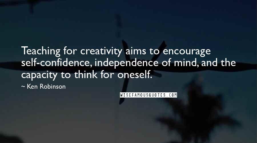 Ken Robinson Quotes: Teaching for creativity aims to encourage self-confidence, independence of mind, and the capacity to think for oneself.