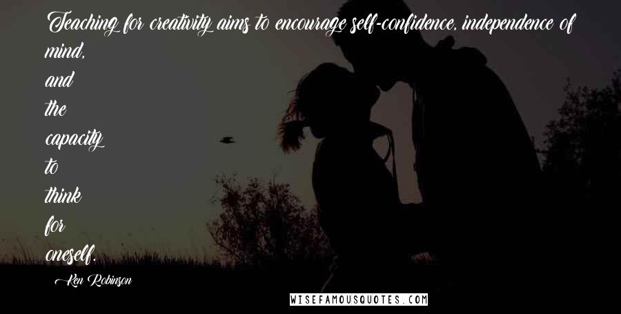 Ken Robinson Quotes: Teaching for creativity aims to encourage self-confidence, independence of mind, and the capacity to think for oneself.
