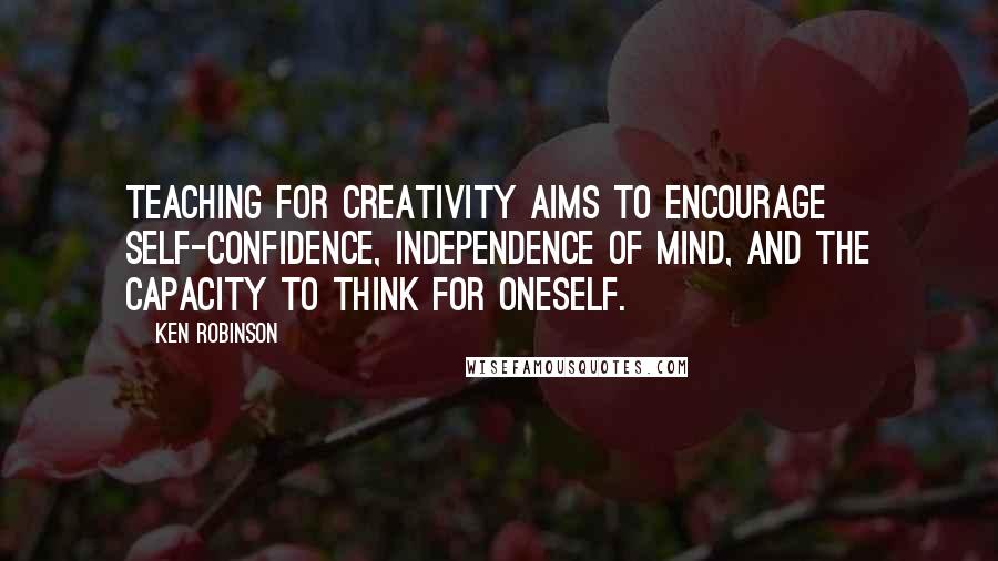 Ken Robinson Quotes: Teaching for creativity aims to encourage self-confidence, independence of mind, and the capacity to think for oneself.