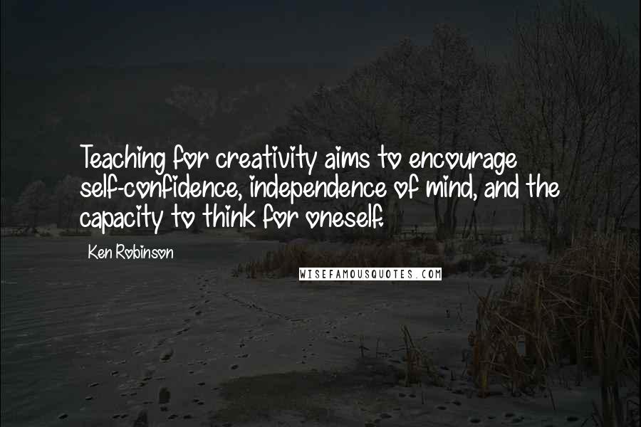 Ken Robinson Quotes: Teaching for creativity aims to encourage self-confidence, independence of mind, and the capacity to think for oneself.