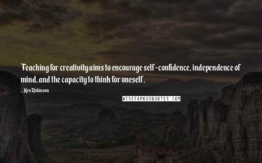 Ken Robinson Quotes: Teaching for creativity aims to encourage self-confidence, independence of mind, and the capacity to think for oneself.