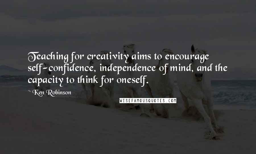 Ken Robinson Quotes: Teaching for creativity aims to encourage self-confidence, independence of mind, and the capacity to think for oneself.